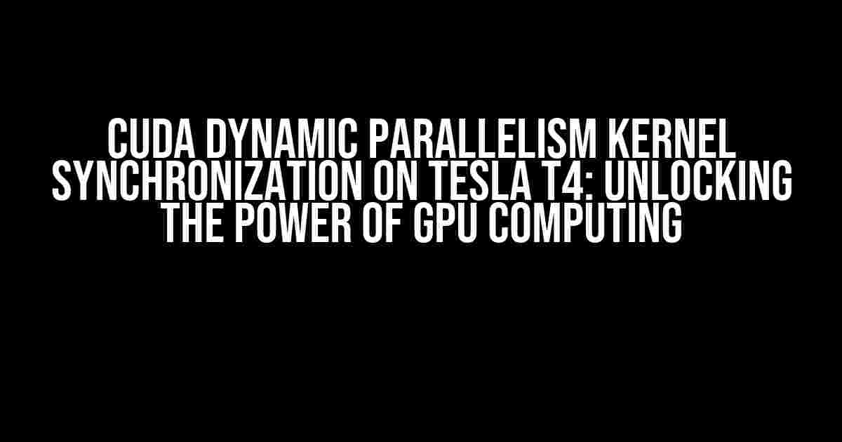 CUDA Dynamic Parallelism Kernel Synchronization on Tesla T4: Unlocking the Power of GPU Computing