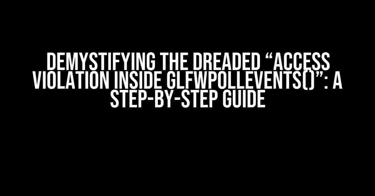Demystifying the Dreaded “Access Violation Inside GLFWPollEvents()”: A Step-by-Step Guide