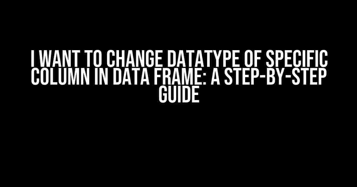 I Want to Change Datatype of Specific Column in Data Frame: A Step-by-Step Guide