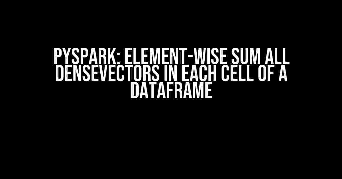 PySpark: Element-wise sum ALL DenseVectors in each cell of a dataframe