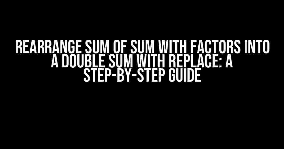 Rearrange Sum of Sum with Factors into a Double Sum with Replace: A Step-by-Step Guide