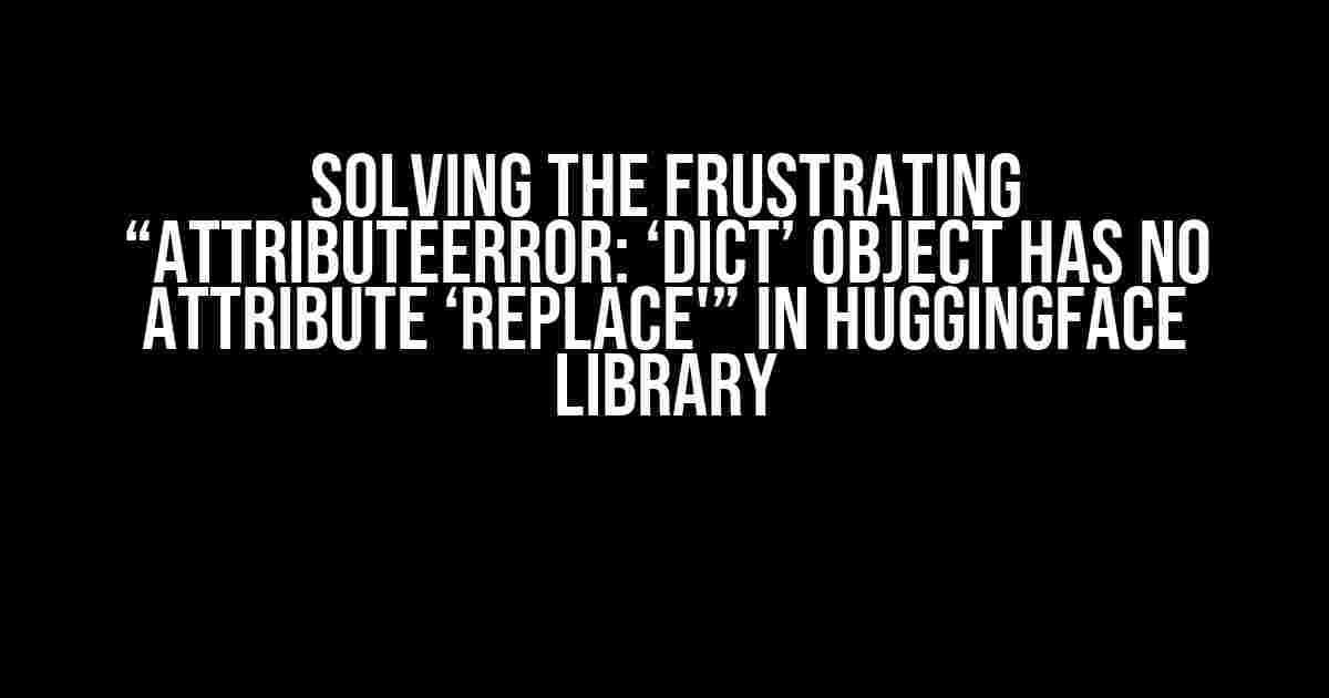 Solving the Frustrating “AttributeError: ‘dict’ object has no attribute ‘replace'” in Huggingface Library