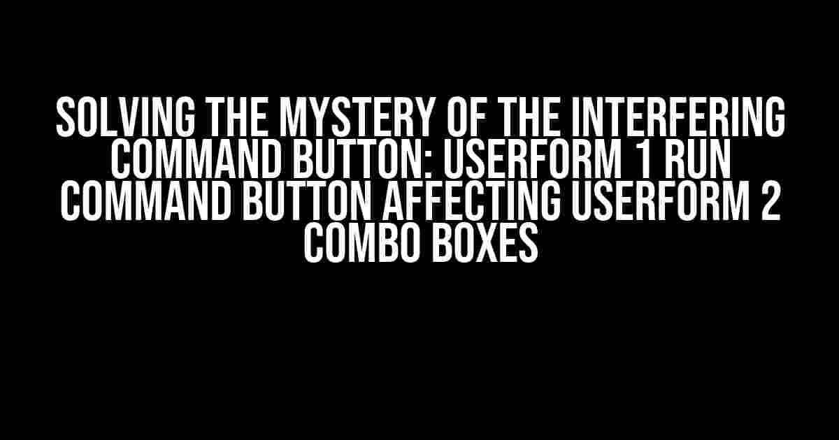 Solving the Mystery of the Interfering Command Button: UserForm 1 Run Command Button Affecting UserForm 2 Combo Boxes