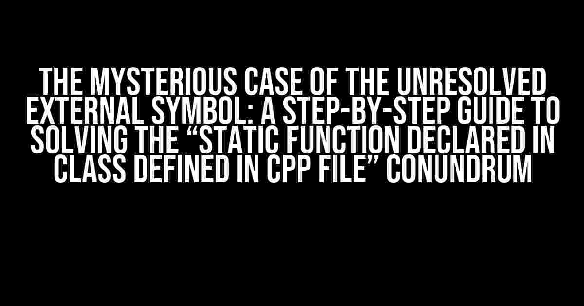 The Mysterious Case of the Unresolved External Symbol: A Step-by-Step Guide to Solving the “Static Function Declared in Class Defined in Cpp File” Conundrum