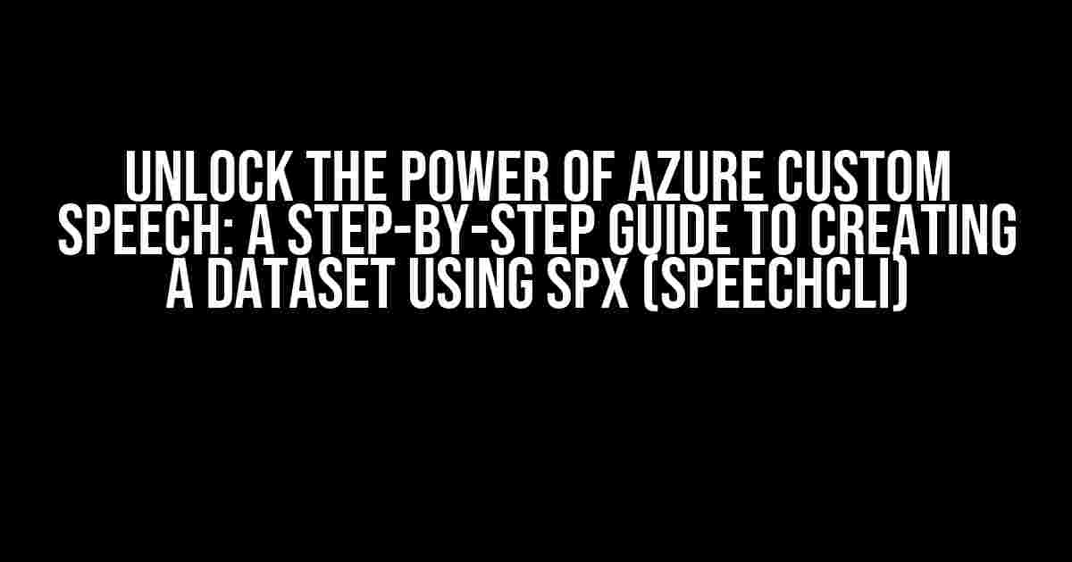 Unlock the Power of Azure Custom Speech: A Step-by-Step Guide to Creating a Dataset using SPX (SpeechCLI)