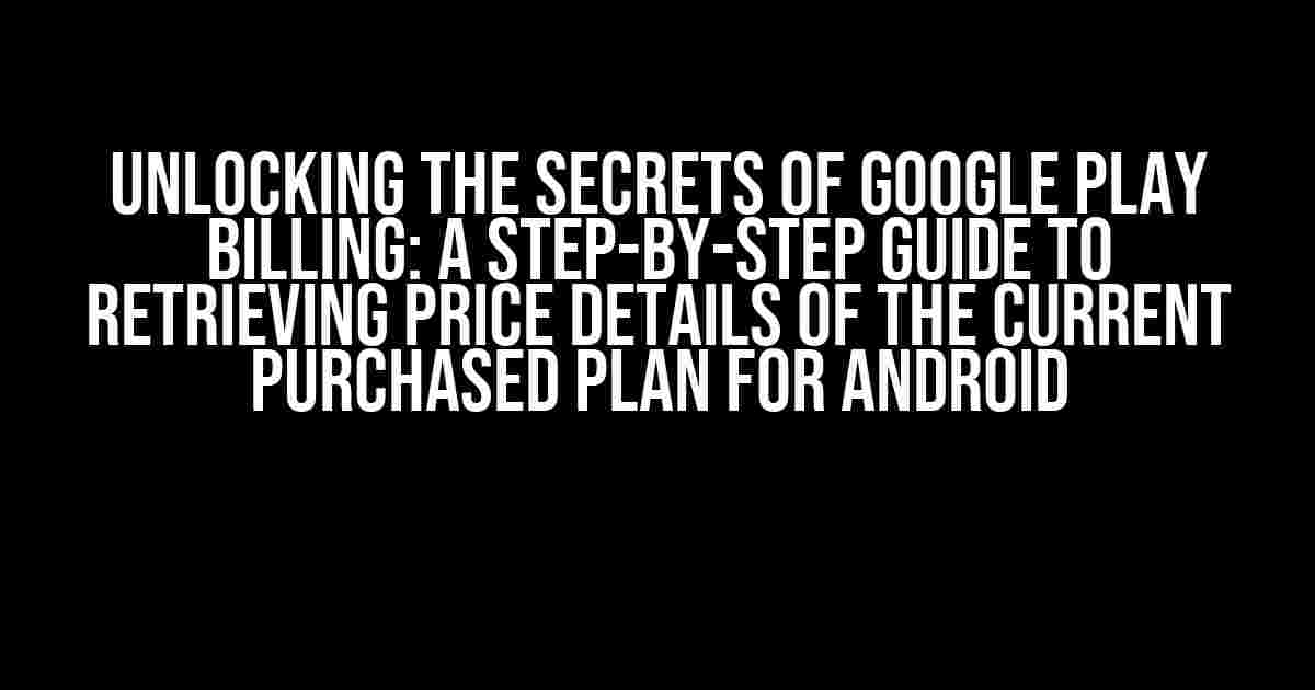 Unlocking the Secrets of Google Play Billing: A Step-by-Step Guide to Retrieving Price Details of the Current Purchased Plan for Android